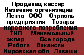 Продавец-кассир › Название организации ­ Лента, ООО › Отрасль предприятия ­ Товары народного потребления (ТНП) › Минимальный оклад ­ 1 - Все города Работа » Вакансии   . Кировская обл.,Леваши д.